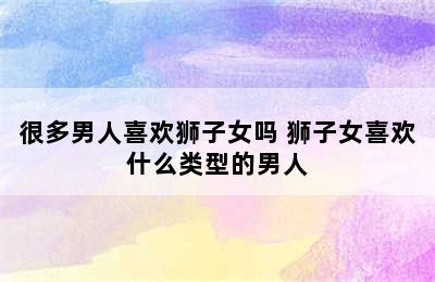 很多男人喜欢狮子女吗 狮子女喜欢什么类型的男人